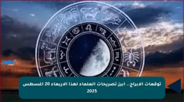 توقعات الأبراج.. أبرز تصريحات العلماء لهذا الأربعاء 20 أغسطس 2025
